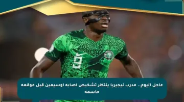 عاجل اليوم.. مدرب نيجيريا ينتظر تشخيص إصابة أوسيمين قبل موقعة حاسمة